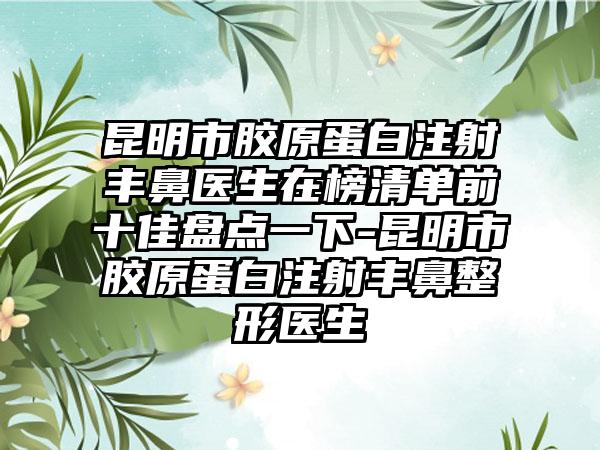 昆明市胶原蛋白注射丰鼻医生在榜清单前十佳盘点一下-昆明市胶原蛋白注射丰鼻整形医生