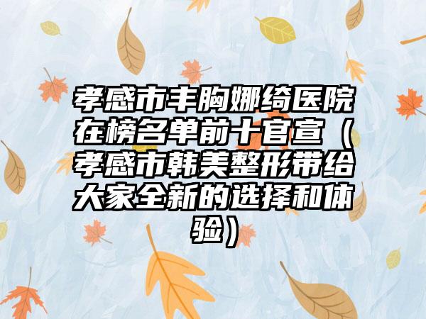 孝感市丰胸娜绮医院在榜名单前十官宣（孝感市韩美整形带给大家全新的选择和体验）