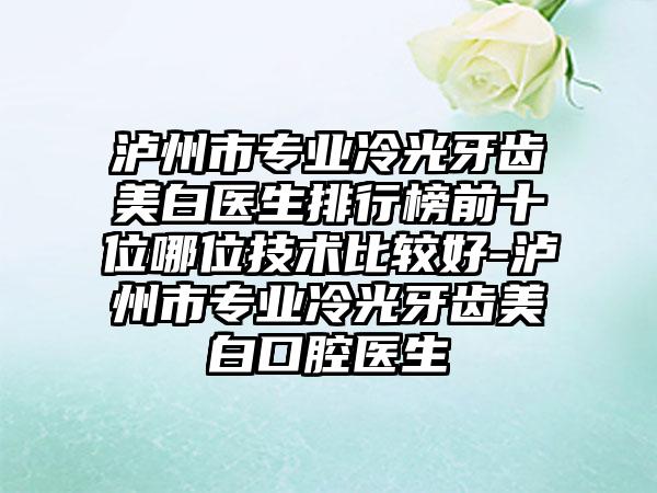 泸州市专业冷光牙齿美白医生排行榜前十位哪位技术比较好-泸州市专业冷光牙齿美白口腔医生