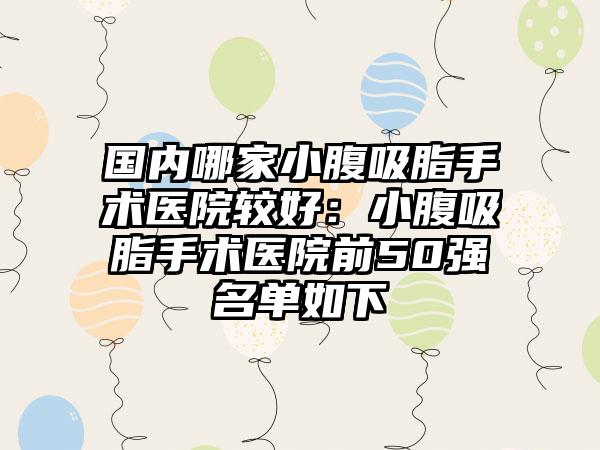 国内哪家小腹吸脂手术医院较好：小腹吸脂手术医院前50强名单如下