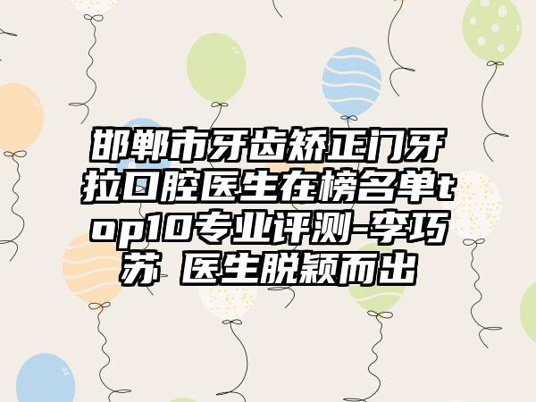 邯郸市牙齿矫正门牙拉口腔医生在榜名单top10专业评测-李巧苏‌医生脱颖而出