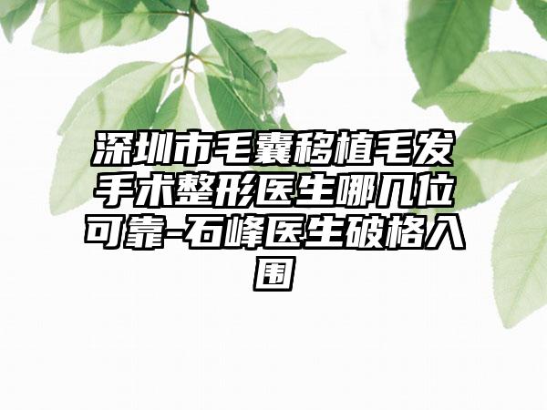 深圳市毛囊移植毛发手术整形医生哪几位可靠-石峰医生破格入围
