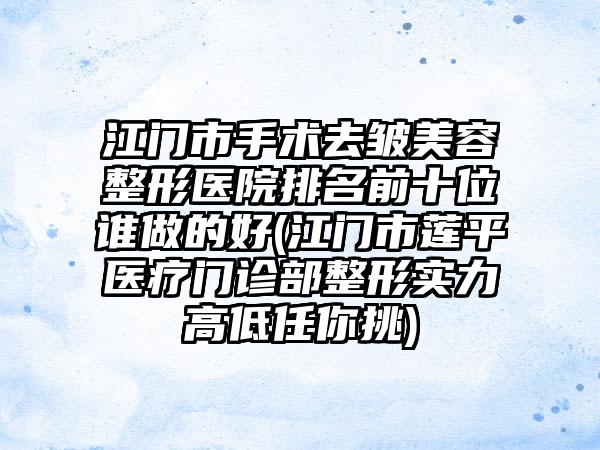 江门市手术去皱美容整形医院排名前十位谁做的好(江门市莲平医疗门诊部整形实力高低任你挑)