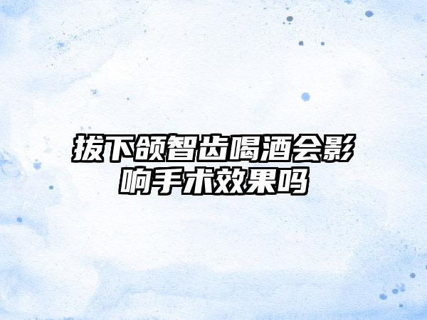 拔下颌智齿喝酒会影响手术效果吗