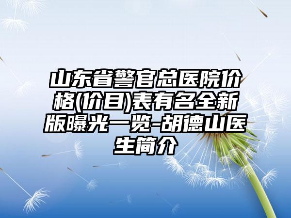 山东省警官总医院价格(价目)表有名全新版曝光一览-胡德山医生简介