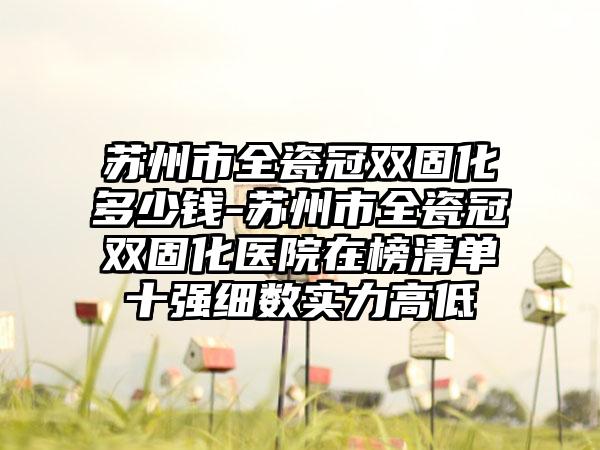 苏州市全瓷冠双固化多少钱-苏州市全瓷冠双固化医院在榜清单十强细数实力高低
