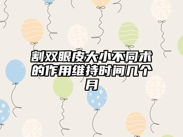 割双眼皮大小不同术的作用维持时间几个月