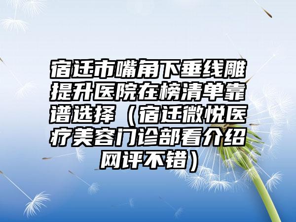 宿迁市嘴角下垂线雕提升医院在榜清单靠谱选择（宿迁微悦医疗美容门诊部看介绍网评不错）