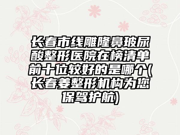 长春市线雕隆鼻玻尿酸整形医院在榜清单前十位较好的是哪个(长春姜整形机构为您保驾护航)