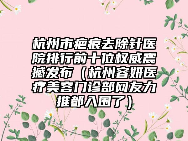 杭州市疤痕去除针医院排行前十位权威震撼发布（杭州容妍医疗美容门诊部网友力推都入围了）