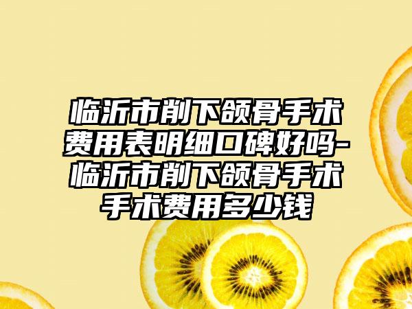 临沂市削下颌骨手术费用表明细口碑好吗-临沂市削下颌骨手术手术费用多少钱