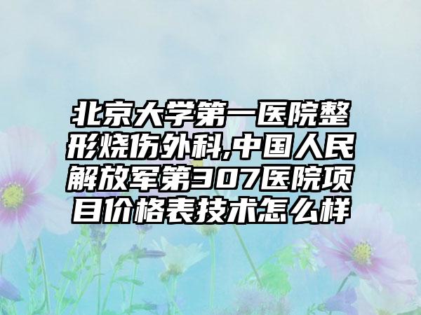 北京大学第一医院整形烧伤外科,中国人民解放军第307医院项目价格表技术怎么样