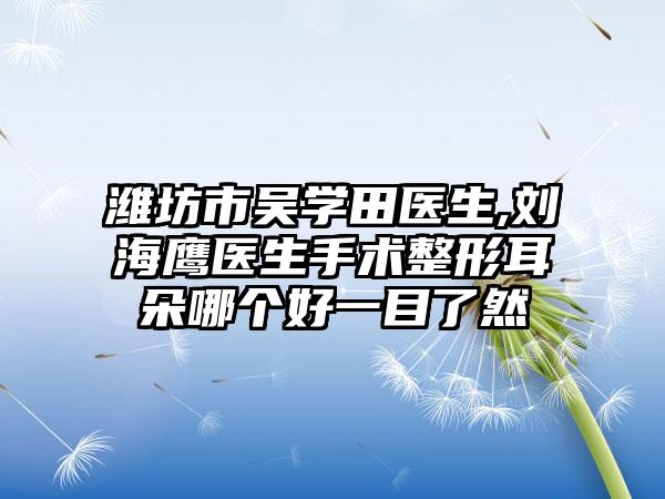 潍坊市吴学田医生,刘海鹰医生手术整形耳朵哪个好一目了然