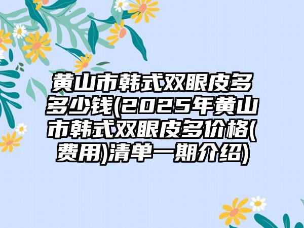 黄山市韩式双眼皮多多少钱(2025年黄山市韩式双眼皮多价格(费用)清单一期介绍)