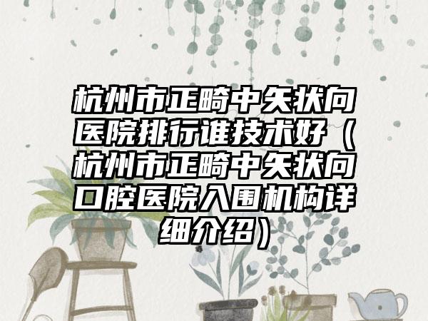 杭州市正畸中矢状向医院排行谁技术好（杭州市正畸中矢状向口腔医院入围机构详细介绍）