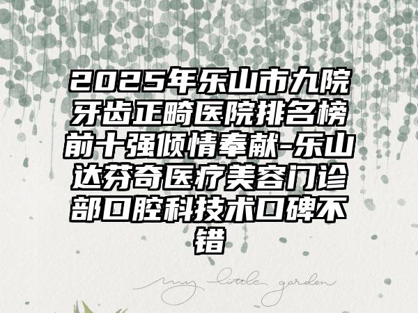 2025年乐山市九院牙齿正畸医院排名榜前十强倾情奉献-乐山达芬奇医疗美容门诊部口腔科技术口碑不错