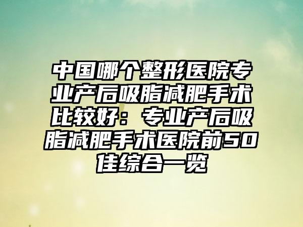 中国哪个整形医院专业产后吸脂减肥手术比较好：专业产后吸脂减肥手术医院前50佳综合一览