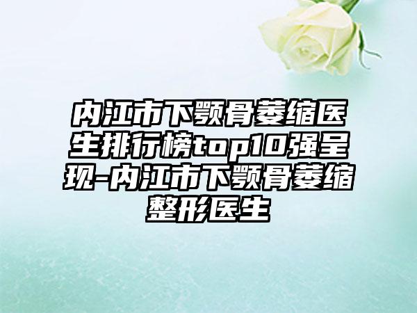 内江市下颚骨萎缩医生排行榜top10强呈现-内江市下颚骨萎缩整形医生