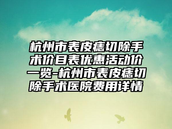 杭州市表皮痣切除手术价目表优惠活动价一览-杭州市表皮痣切除手术医院费用详情