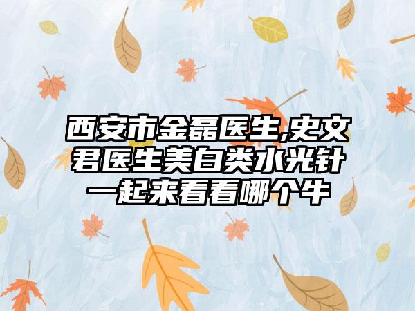 西安市金磊医生,史文君医生美白类水光针一起来看看哪个牛