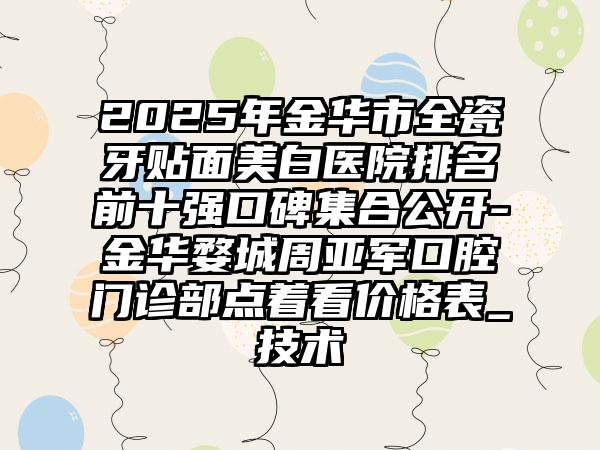 2025年金华市全瓷牙贴面美白医院排名前十强口碑集合公开-金华婺城周亚军口腔门诊部点着看价格表_技术
