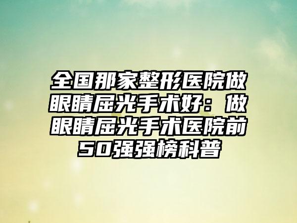 全国那家整形医院做眼睛屈光手术好：做眼睛屈光手术医院前50强强榜科普