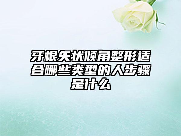 牙根矢状倾角整形适合哪些类型的人步骤是什么