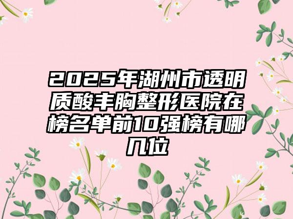 2025年湖州市透明质酸丰胸整形医院在榜名单前10强榜有哪几位