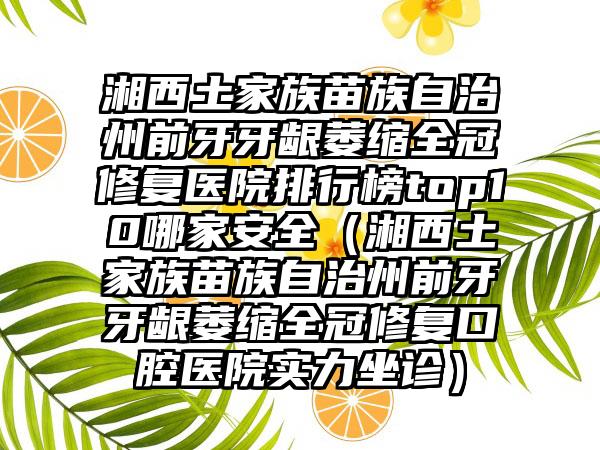 湘西土家族苗族自治州前牙牙龈萎缩全冠修复医院排行榜top10哪家安全（湘西土家族苗族自治州前牙牙龈萎缩全冠修复口腔医院实力坐诊）