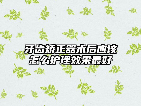 牙齿矫正器术后应该怎么护理效果最好