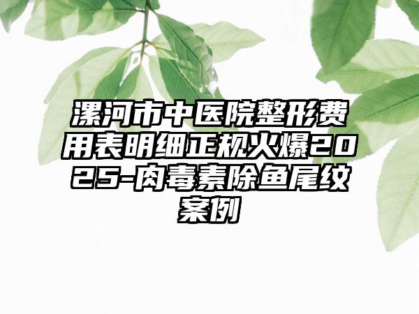漯河市中医院整形费用表明细正规火爆2025-肉毒素除鱼尾纹案例