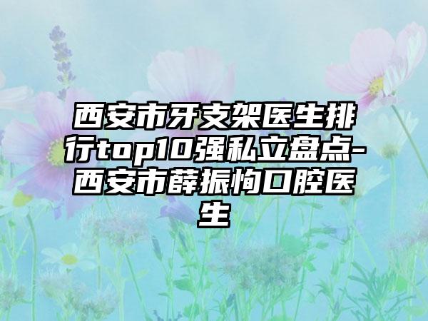西安市牙支架医生排行top10强私立盘点-西安市薛振恂口腔医生