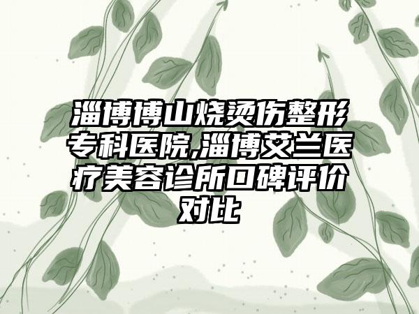 淄博博山烧烫伤整形专科医院,淄博艾兰医疗美容诊所口碑评价对比