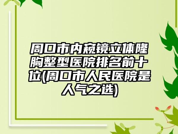 周口市内窥镜立体隆胸整型医院排名前十位(周口市人民医院是人气之选)
