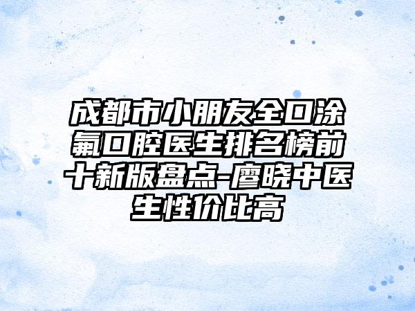 成都市小朋友全口涂氟口腔医生排名榜前十新版盘点-廖晓中医生性价比高
