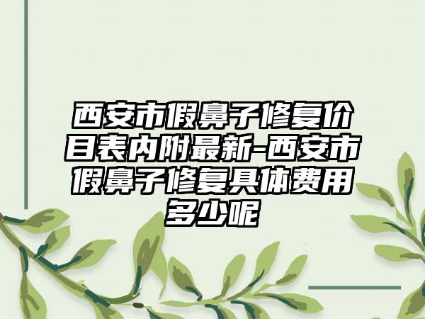 西安市假鼻子修复价目表内附最新-西安市假鼻子修复具体费用多少呢