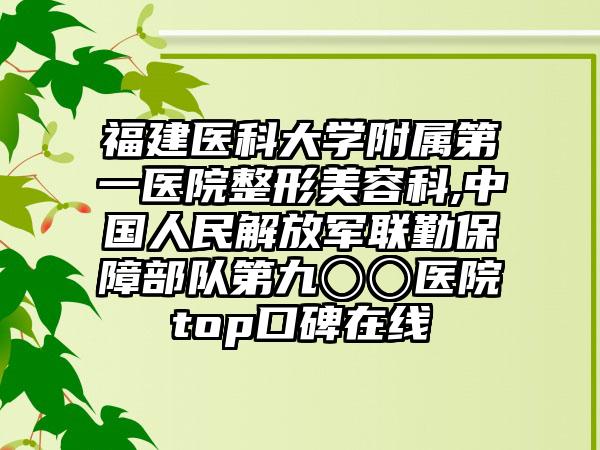 福建医科大学附属第一医院整形美容科,中国人民解放军联勤保障部队第九〇〇医院top口碑在线