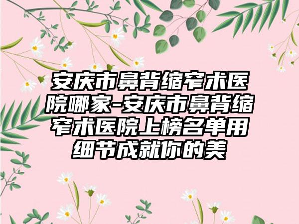 安庆市鼻背缩窄术医院哪家-安庆市鼻背缩窄术医院上榜名单用细节成就你的美