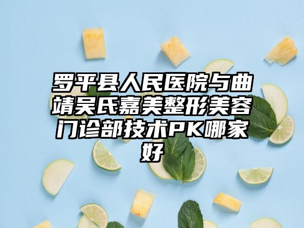 罗平县人民医院与曲靖吴氏嘉美整形美容门诊部技术PK哪家好