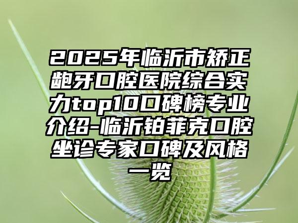 2025年临沂市矫正龅牙口腔医院综合实力top10口碑榜专业介绍-临沂铂菲克口腔坐诊专家口碑及风格一览