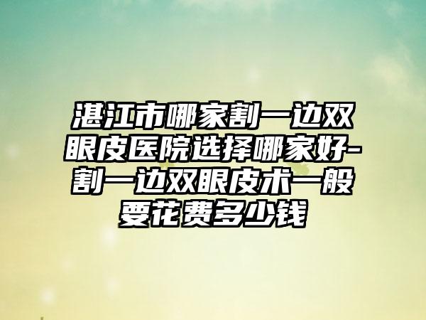 湛江市哪家割一边双眼皮医院选择哪家好-割一边双眼皮术一般要花费多少钱