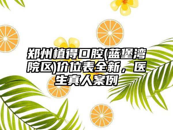 郑州植得口腔(蓝堡湾院区)价位表全新，医生真人案例