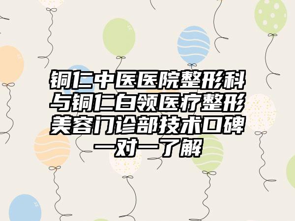 铜仁中医医院整形科与铜仁白领医疗整形美容门诊部技术口碑一对一了解