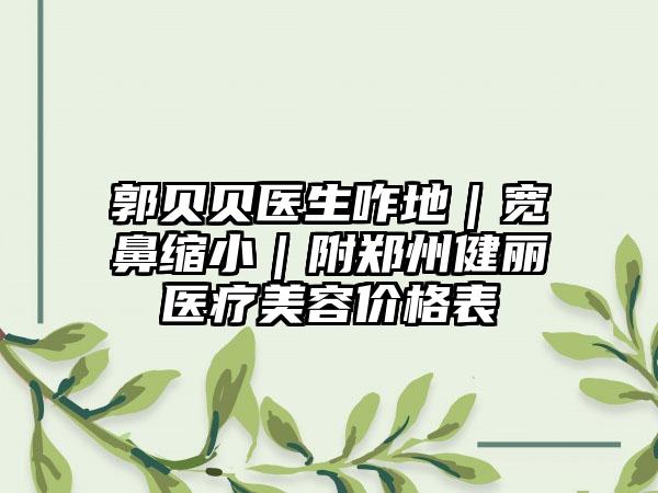 郭贝贝医生咋地｜宽鼻缩小｜附郑州健丽医疗美容价格表