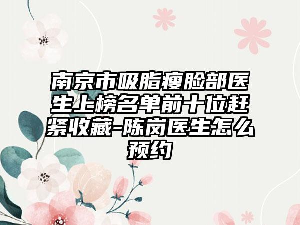 南京市吸脂瘦脸部医生上榜名单前十位赶紧收藏-陈岗医生怎么预约