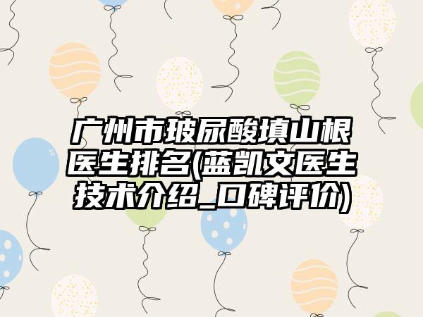 广州市玻尿酸填山根医生排名(蓝凯文医生技术介绍_口碑评价)