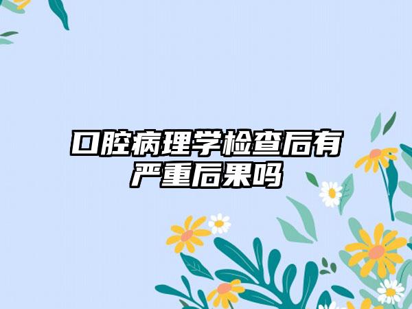 口腔病理学检查后有严重后果吗