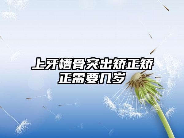 上牙槽骨突出矫正矫正需要几岁