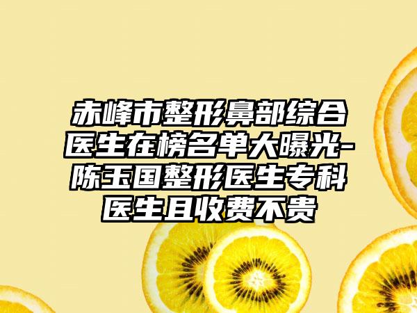 赤峰市整形鼻部综合医生在榜名单大曝光-陈玉国整形医生专科医生且收费不贵