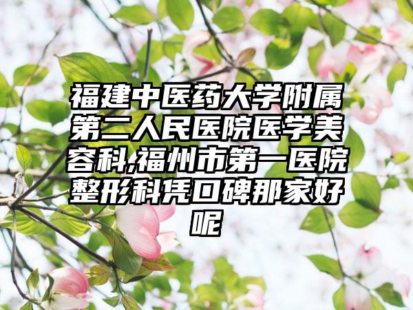 福建中医药大学附属第二人民医院医学美容科,福州市第一医院整形科凭口碑那家好呢